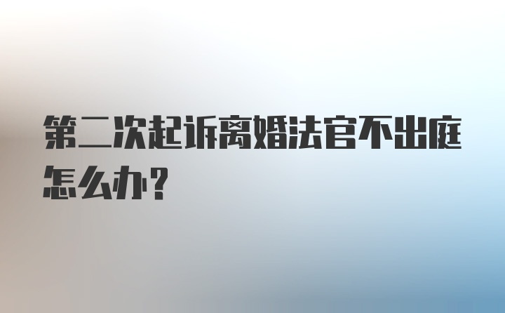 第二次起诉离婚法官不出庭怎么办？