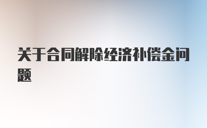 关于合同解除经济补偿金问题