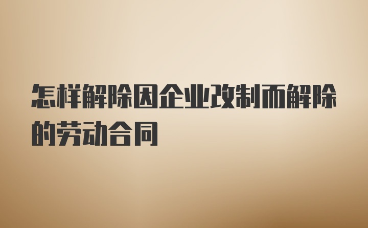 怎样解除因企业改制而解除的劳动合同