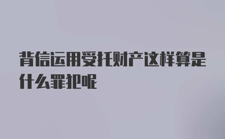 背信运用受托财产这样算是什么罪犯呢