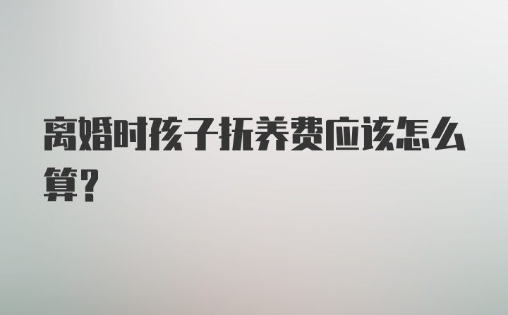 离婚时孩子抚养费应该怎么算？