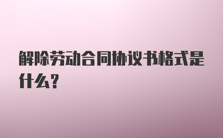 解除劳动合同协议书格式是什么？