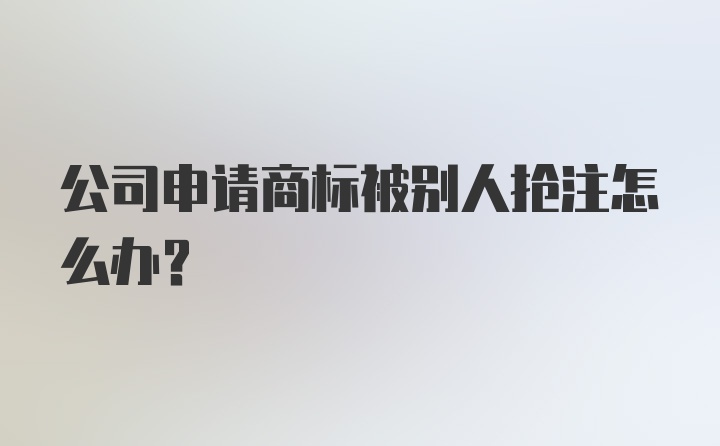 公司申请商标被别人抢注怎么办？