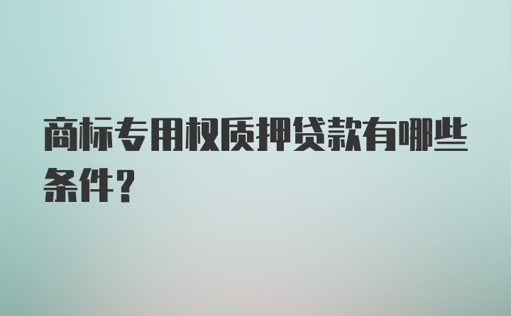 商标专用权质押贷款有哪些条件?