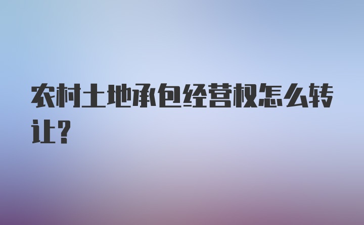 农村土地承包经营权怎么转让？