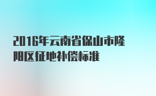 2016年云南省保山市隆阳区征地补偿标准