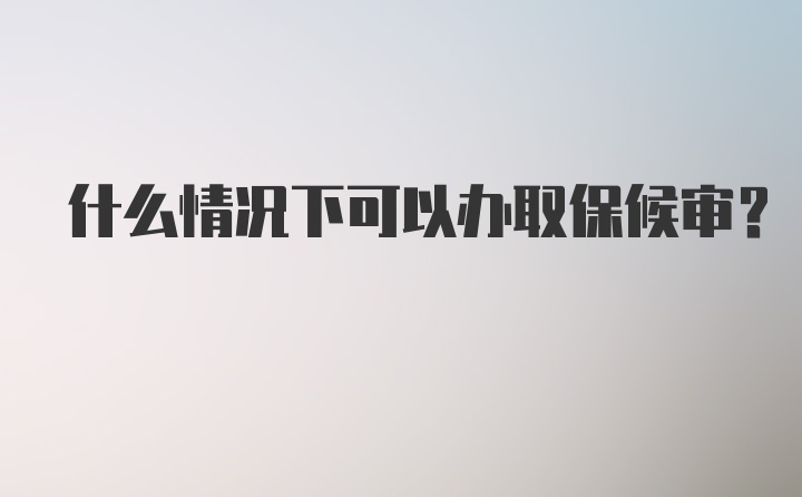 什么情况下可以办取保候审？