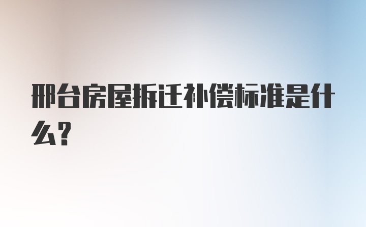 邢台房屋拆迁补偿标准是什么？