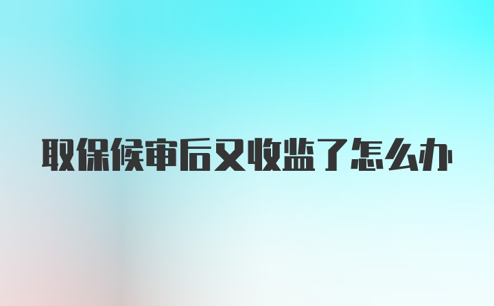 取保候审后又收监了怎么办