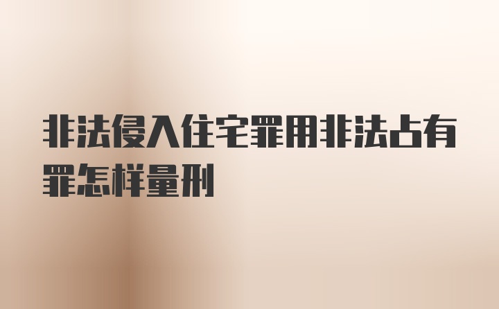 非法侵入住宅罪用非法占有罪怎样量刑