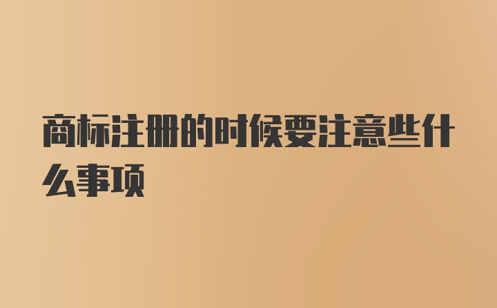 商标注册的时候要注意些什么事项