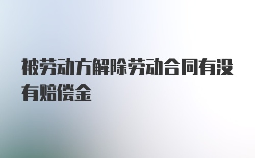 被劳动方解除劳动合同有没有赔偿金