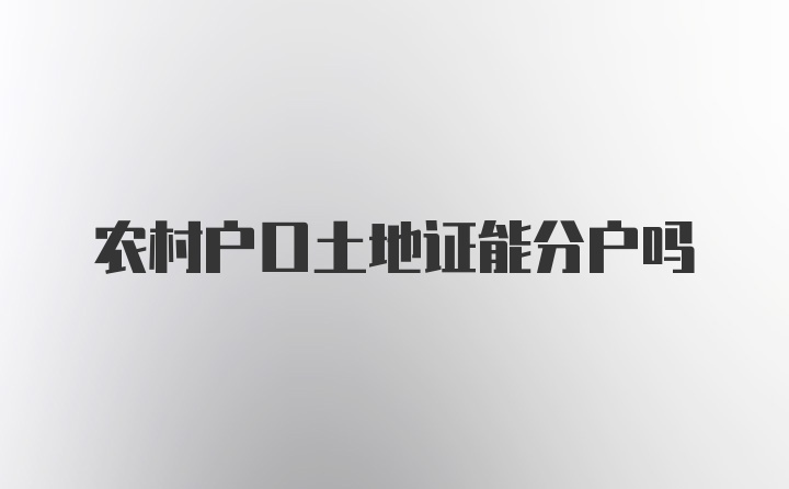 农村户口土地证能分户吗