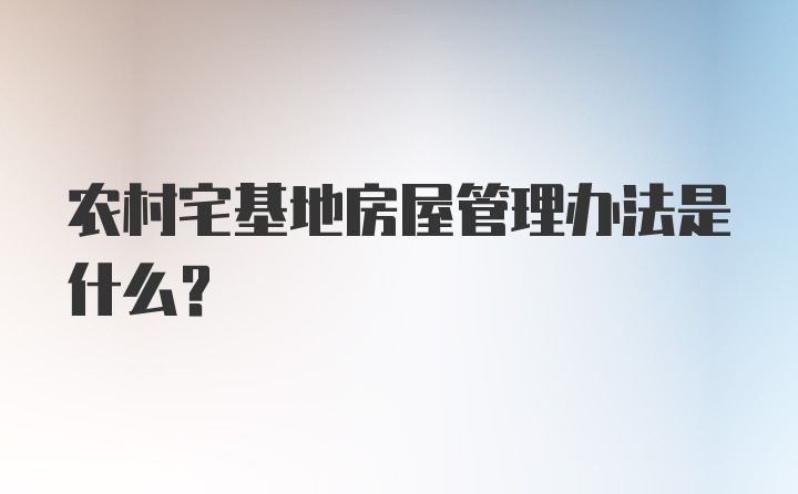 农村宅基地房屋管理办法是什么？