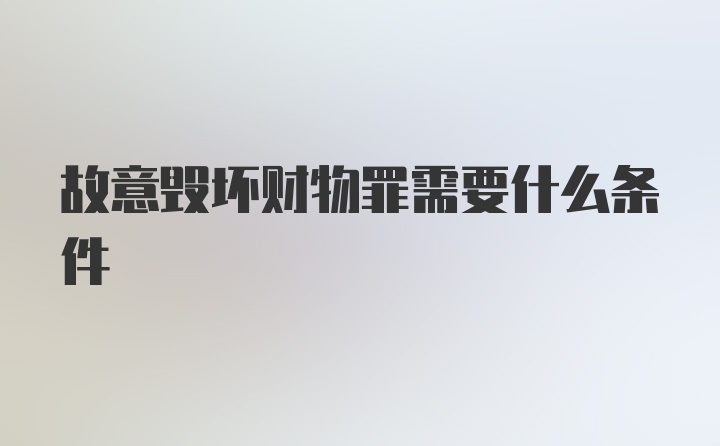 故意毁坏财物罪需要什么条件