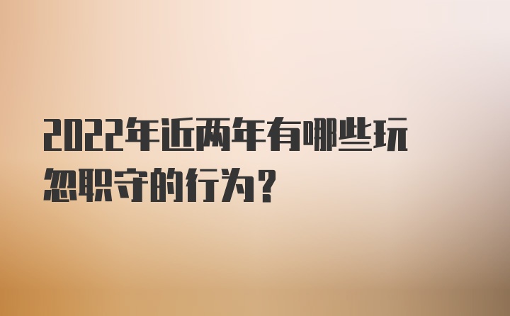 2022年近两年有哪些玩忽职守的行为？