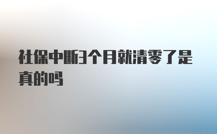 社保中断3个月就清零了是真的吗