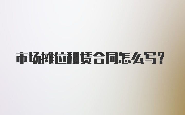 市场摊位租赁合同怎么写？