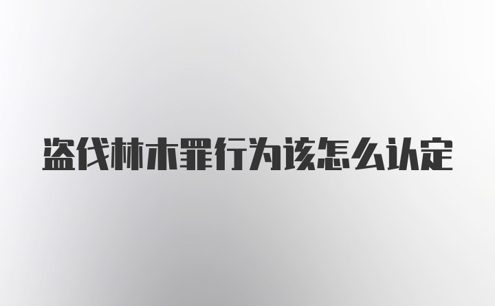 盗伐林木罪行为该怎么认定