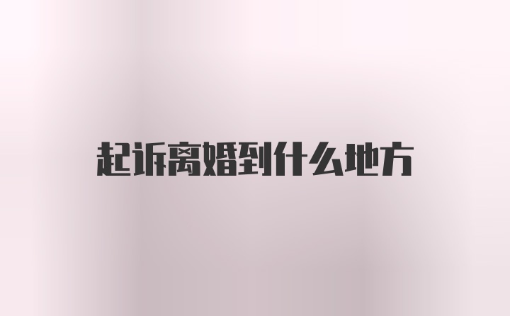 起诉离婚到什么地方