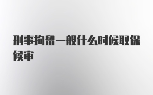 刑事拘留一般什么时候取保候审