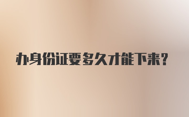 办身份证要多久才能下来?