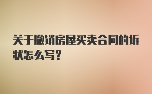 关于撤销房屋买卖合同的诉状怎么写？