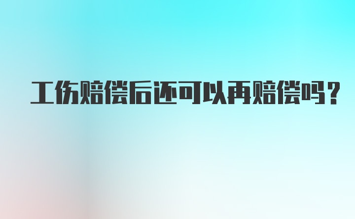 工伤赔偿后还可以再赔偿吗？