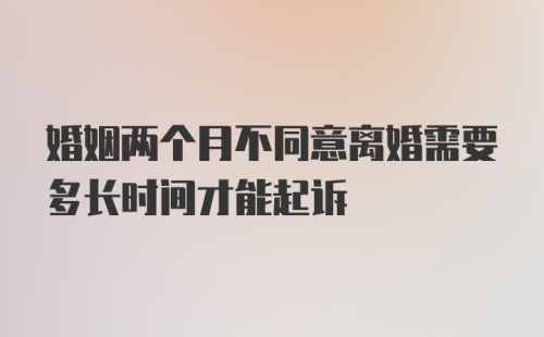 婚姻两个月不同意离婚需要多长时间才能起诉