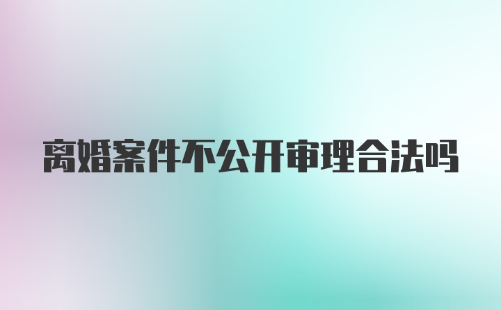 离婚案件不公开审理合法吗