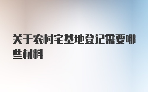 关于农村宅基地登记需要哪些材料