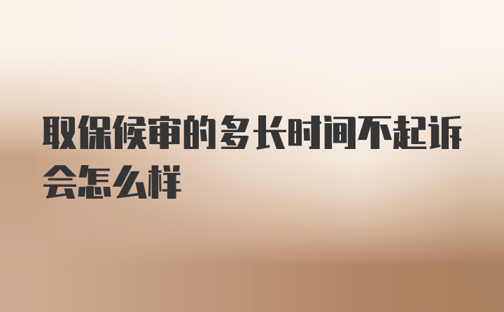 取保候审的多长时间不起诉会怎么样