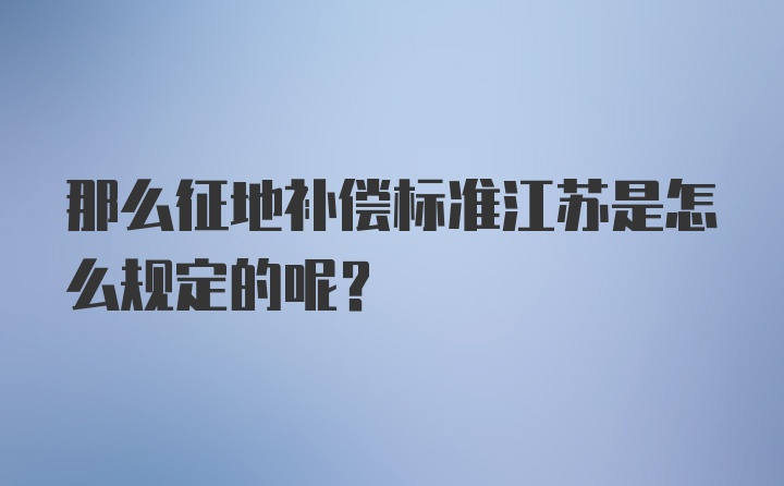 那么征地补偿标准江苏是怎么规定的呢？