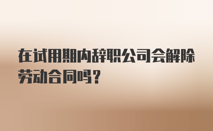 在试用期内辞职公司会解除劳动合同吗？