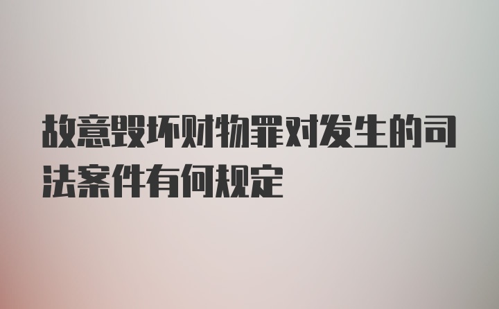 故意毁坏财物罪对发生的司法案件有何规定