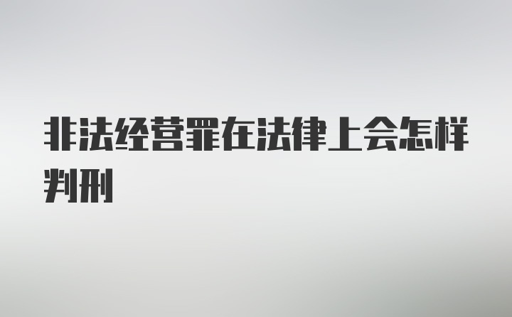 非法经营罪在法律上会怎样判刑