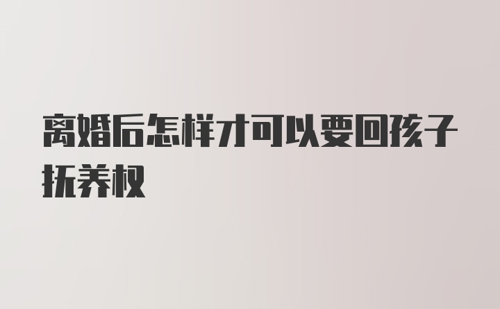 离婚后怎样才可以要回孩子抚养权