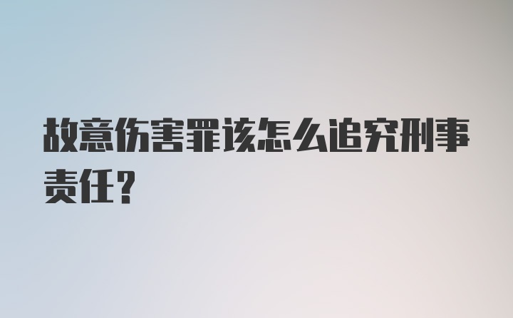 故意伤害罪该怎么追究刑事责任？