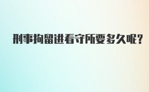 刑事拘留进看守所要多久呢？