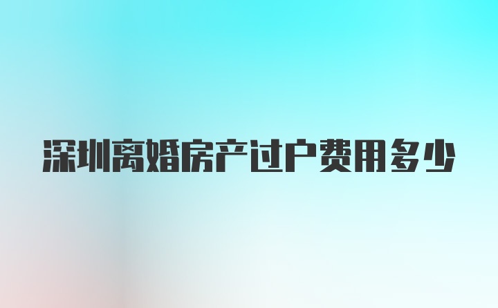 深圳离婚房产过户费用多少