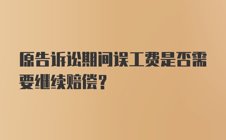 原告诉讼期间误工费是否需要继续赔偿?