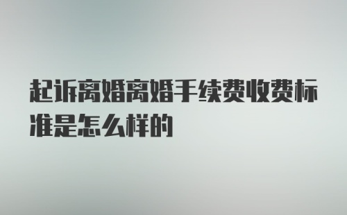 起诉离婚离婚手续费收费标准是怎么样的