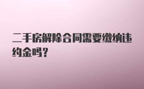 二手房解除合同需要缴纳违约金吗？