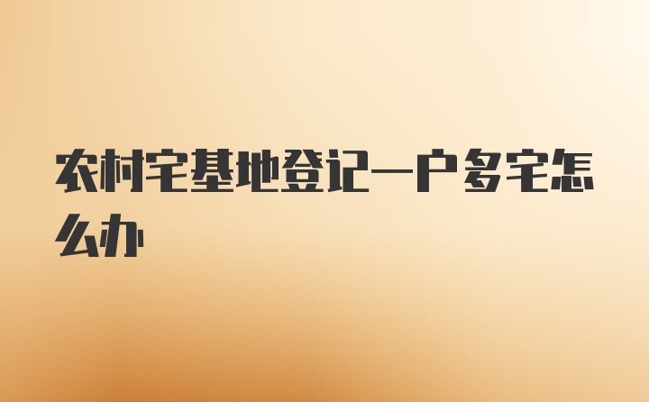 农村宅基地登记一户多宅怎么办