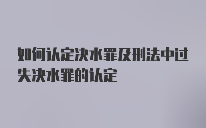 如何认定决水罪及刑法中过失决水罪的认定