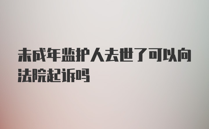 未成年监护人去世了可以向法院起诉吗