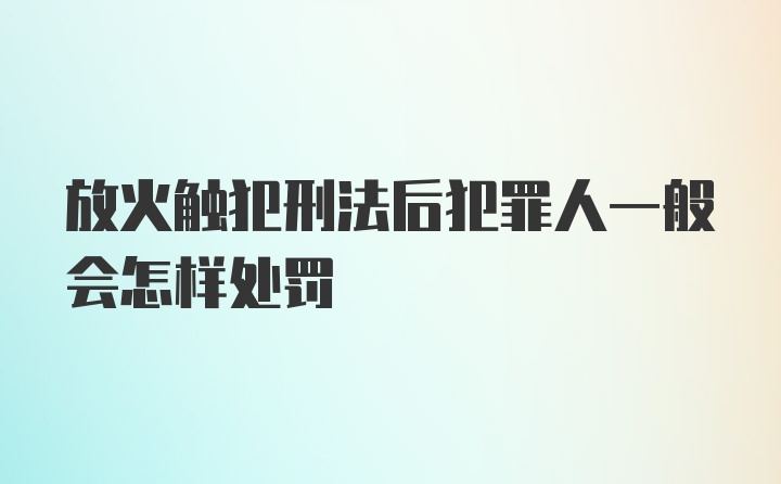 放火触犯刑法后犯罪人一般会怎样处罚