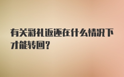 有关彩礼返还在什么情况下才能转回？