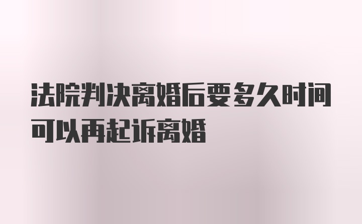 法院判决离婚后要多久时间可以再起诉离婚