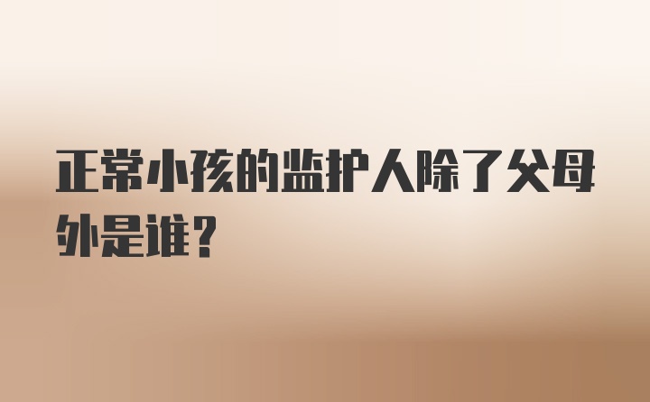 正常小孩的监护人除了父母外是谁？